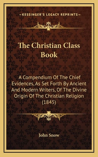 The Christian Class Book: A Compendium Of The Chief Evidences, As Set Forth By Ancient And Modern Writers, Of The Divine Origin Of The Christian Religion (1845)