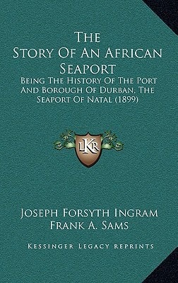 The Story Of An African Seaport: Being The History Of The Port And Borough Of Durban, The Seaport Of Natal (1899)
