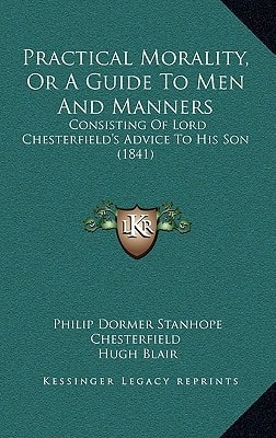 Practical Morality, Or A Guide To Men And Manners: Consisting Of Lord Chesterfield's Advice To His Son (1841)