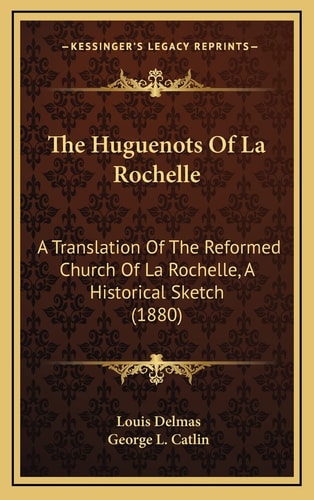 The Huguenots Of La Rochelle: A Translation Of The Reformed Church Of La Rochelle, A Historical Sketch (1880)