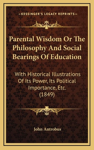 Parental Wisdom Or The Philosophy And Social Bearings Of Education: With Historical Illustrations Of Its Power, Its Political Importance, Etc. (1849)