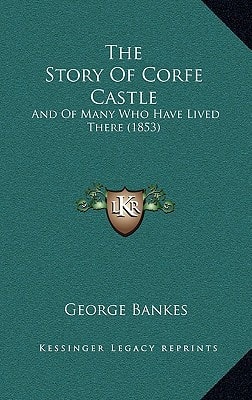 The Story Of Corfe Castle: And Of Many Who Have Lived There (1853)