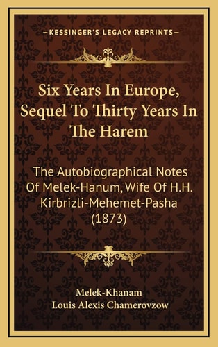Six Years In Europe, Sequel To Thirty Years In The Harem: The Autobiographical Notes Of Melek-Hanum, Wife Of H.H. Kirbrizli-Mehemet-Pasha (1873)