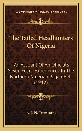 The Tailed Headhunters Of Nigeria: An Account Of An Official's Seven Years' Experiences In The Northern Nigerian Pagan Belt (1912)