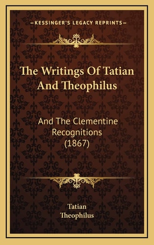 The Writings Of Tatian And Theophilus: And The Clementine Recognitions (1867)