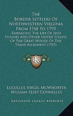 The Border Settlers Of Northwestern Virginia From 1768 To 1795: Embracing The Life Of Jesse Hughes And Other Noted Scouts Of The Great Woods Of The Trans-Allegheny (1915)