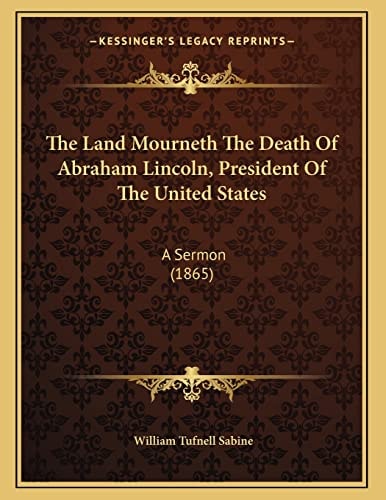 The Land Mourneth The Death Of Abraham Lincoln, President Of The United States: A Sermon (1865)