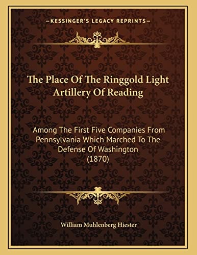 The Place Of The Ringgold Light Artillery Of Reading: Among The First Five Companies From Pennsylvania Which Marched To The Defense Of Washington (1870)