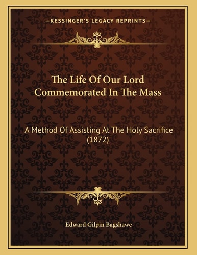 The Life Of Our Lord Commemorated In The Mass: A Method Of Assisting At The Holy Sacrifice (1872)