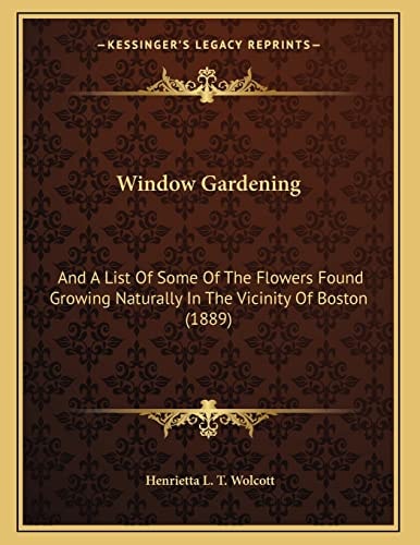 Window Gardening: And A List Of Some Of The Flowers Found Growing Naturally In The Vicinity Of Boston (1889)