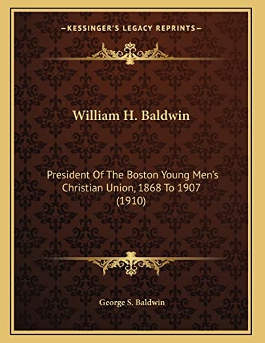 William H. Baldwin: President Of The Boston Young Men's Christian Union, 1868 To 1907 (1910)