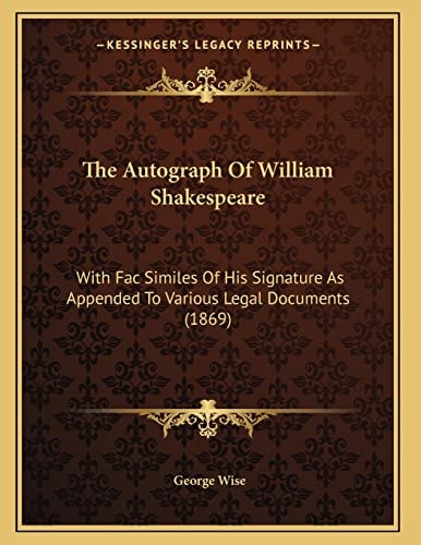 The Autograph Of William Shakespeare: With Fac Similes Of His Signature As Appended To Various Legal Documents (1869)