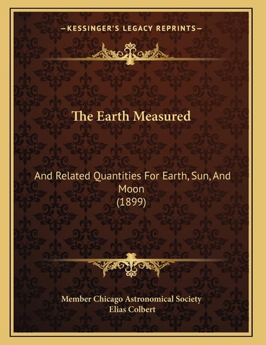 The Earth Measured: And Related Quantities For Earth, Sun, And Moon (1899)