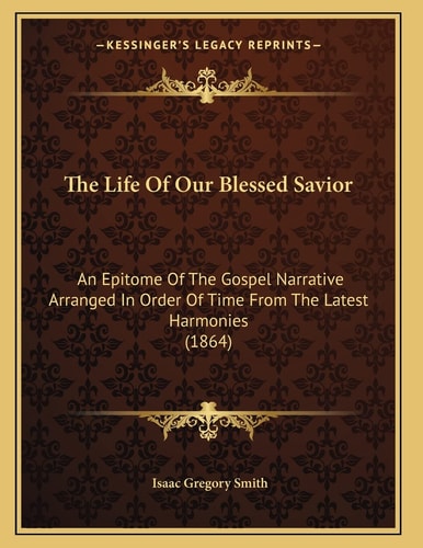 The Life Of Our Blessed Savior: An Epitome Of The Gospel Narrative Arranged In Order Of Time From The Latest Harmonies (1864)