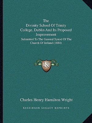The Divinity School Of Trinity College, Dublin And Its Proposed Improvement: Submitted To The General Synod Of The Church Of Ireland (1884)
