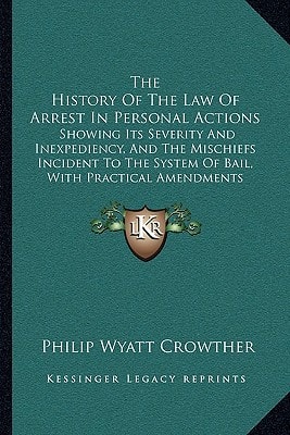 The History Of The Law Of Arrest In Personal Actions: Showing Its Severity And Inexpediency, And The Mischiefs Incident To The System Of Bail, With Practical Amendments (1828)