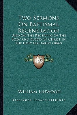 Two Sermons On Baptismal Regeneration: And On The Receiving Of The Body And Blood Of Christ In The Holy Eucharist (1842)