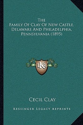 The Family Of Clay Of New Castle, Delaware And Philadelphia, Pennsylvania (1895)