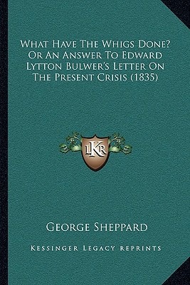 What Have The Whigs Done? Or An Answer To Edward Lytton Bulwer's Letter On The Present Crisis (1835)