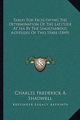 Tables For Facilitating The Determination Of The Latitude At Sea By The Simultaneous Altitudes Of Two Stars (1849)