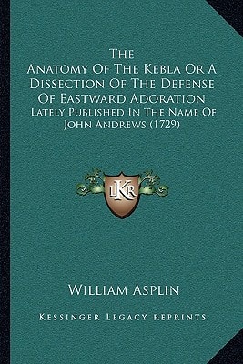The Anatomy Of The Kebla Or A Dissection Of The Defense Of Eastward Adoration: Lately Published In The Name Of John Andrews (1729)