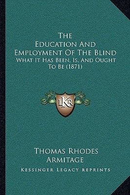 The Education And Employment Of The Blind: What It Has Been, Is, And Ought To Be (1871)