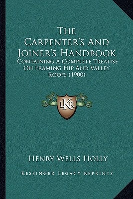 The Carpenter's And Joiner's Handbook: Containing A Complete Treatise On Framing Hip And Valley Roofs (1900)