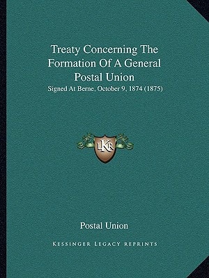 Treaty Concerning The Formation Of A General Postal Union: Signed At Berne, October 9, 1874 (1875)