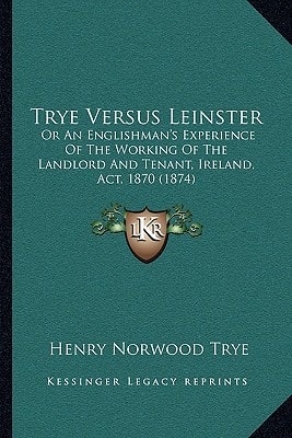 Trye Versus Leinster: Or An Englishman's Experience Of The Working Of The Landlord And Tenant, Ireland, Act, 1870 (1874)