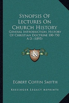 Synopsis Of Lectures On Church History: General Introduction, History Of Christian Doctrine 100-750 A.D. (1895)