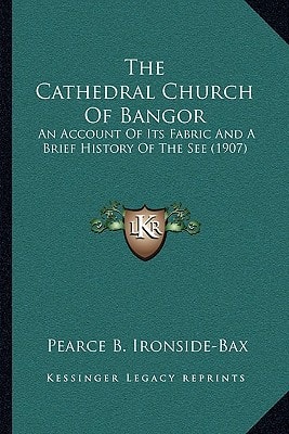 The Cathedral Church Of Bangor: An Account Of Its Fabric And A Brief History Of The See (1907)