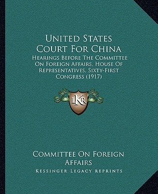 United States Court For China: Hearings Before The Committee On Foreign Affairs, House Of Representatives, Sixty-First Congress (1917)
