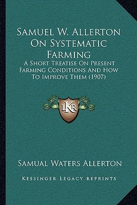 Samuel W. Allerton On Systematic Farming: A Short Treatise On Present Farming Conditions And How To Improve Them (1907)