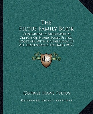 The Feltus Family Book: Containing A Biographical Sketch Of Henry James Feltus, Together With A Genealogy Of All Descendants To Date (1917)