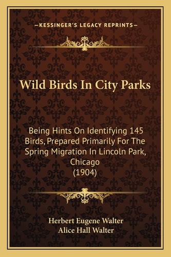 Wild Birds In City Parks: Being Hints On Identifying 145 Birds, Prepared Primarily For The Spring Migration In Lincoln Park, Chicago (1904)