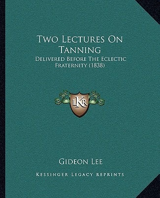 Two Lectures On Tanning: Delivered Before The Eclectic Fraternity (1838)