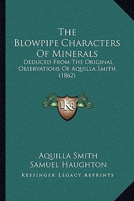 The Blowpipe Characters Of Minerals: Deduced From The Original Observations Of Aquilla Smith (1862)