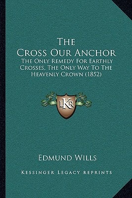 The Cross Our Anchor: The Only Remedy For Earthly Crosses, The Only Way To The Heavenly Crown (1852)