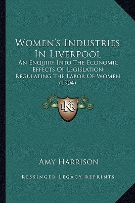 Women's Industries In Liverpool: An Enquiry Into The Economic Effects Of Legislation Regulating The Labor Of Women (1904)