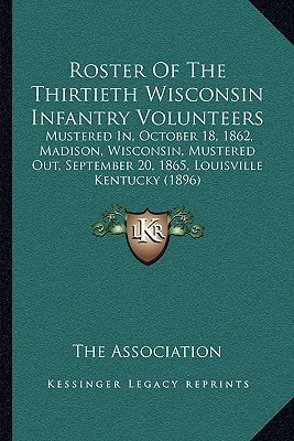 Roster Of The Thirtieth Wisconsin Infantry Volunteers: Mustered In, October 18, 1862, Madison, Wisconsin, Mustered Out, September 20, 1865, Louisville Kentucky (1896)