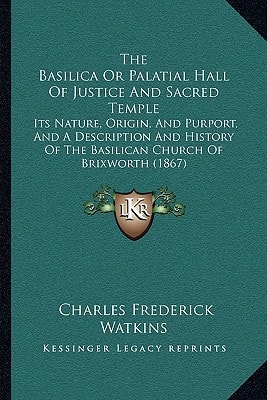 The Basilica Or Palatial Hall Of Justice And Sacred Temple: Its Nature, Origin, And Purport, And A Description And History Of The Basilican Church Of Brixworth (1867)