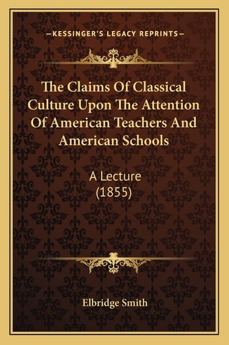 The Claims Of Classical Culture Upon The Attention Of American Teachers And American Schools: A Lecture (1855)