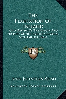 The Plantation Of Ireland: Or A Review Of The Origin And History Of Her Earlier Colonial Settlements (1865)