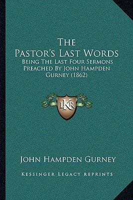 The Pastor's Last Words: Being The Last Four Sermons Preached By John Hampden Gurney (1862)