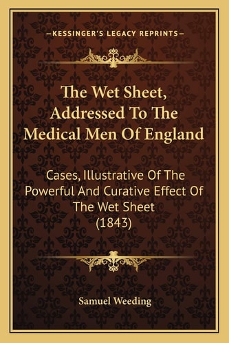 The Wet Sheet, Addressed To The Medical Men Of England: Cases, Illustrative Of The Powerful And Curative Effect Of The Wet Sheet (1843)
