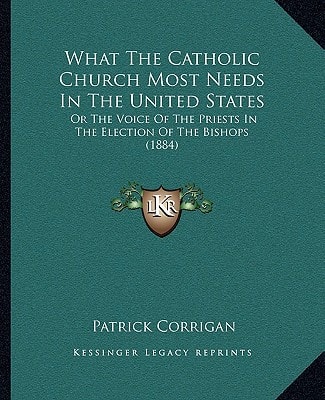 What The Catholic Church Most Needs In The United States: Or The Voice Of The Priests In The Election Of The Bishops (1884)