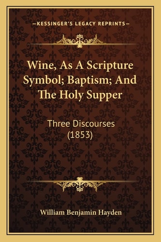 Wine, As A Scripture Symbol; Baptism; And The Holy Supper: Three Discourses (1853)