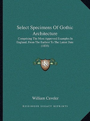Select Specimens Of Gothic Architecture: Comprising The Most Approved Examples In England, From The Earliest To The Latest Date (1835)