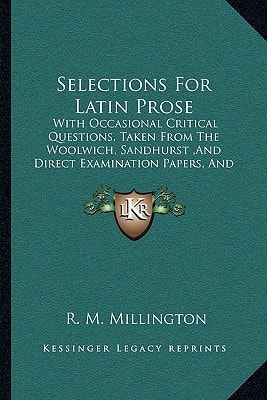 Selections For Latin Prose: With Occasional Critical Questions, Taken From The Woolwich, Sandhurst ,And Direct Examination Papers, And Other Sources (1870)