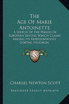The Age Of Marie Antoinette: A Sketch Of The Period Of European Revival Which Claims Among Its Representatives Goethe, Prudhon, Gainsborough, And Mozart (1905)